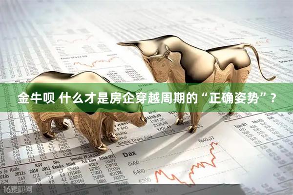 金牛呗 什么才是房企穿越周期的“正确姿势”？