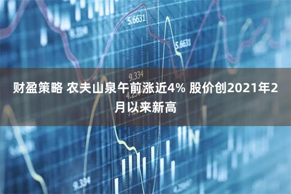 财盈策略 农夫山泉午前涨近4% 股价创2021年2月以来新高
