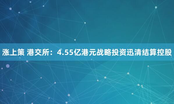 涨上策 港交所：4.55亿港元战略投资迅清结算控股