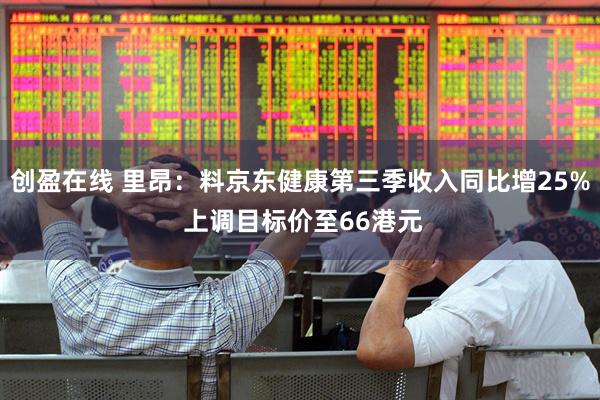 创盈在线 里昂：料京东健康第三季收入同比增25% 上调目标价至66港元