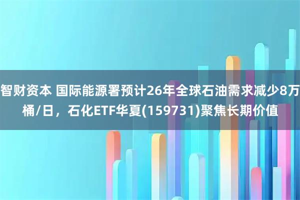 智财资本 国际能源署预计26年全球石油需求减少8万桶/日，石化ETF华夏(159731)聚焦长期价值