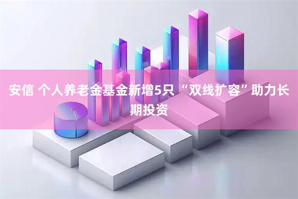 安信 个人养老金基金新增5只 “双线扩容”助力长期投资