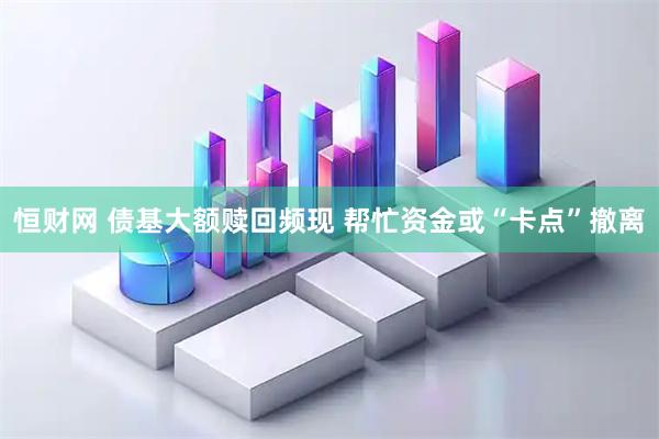 恒财网 债基大额赎回频现 帮忙资金或“卡点”撤离