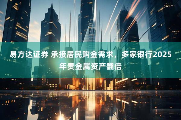 易方达证券 承接居民购金需求，多家银行2025年贵金属资产翻倍