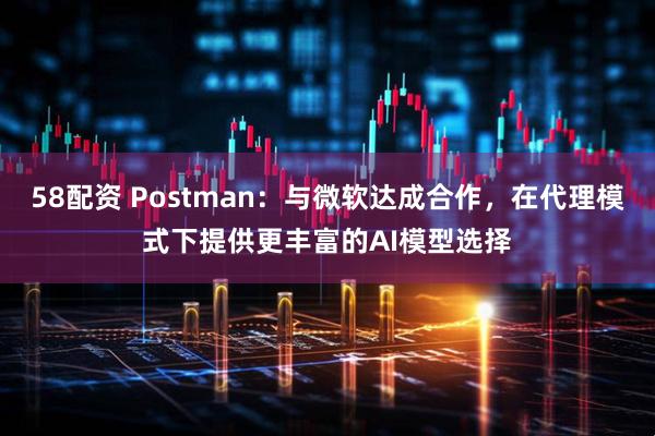 58配资 Postman：与微软达成合作，在代理模式下提供更丰富的AI模型选择