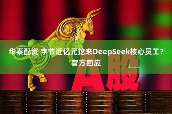 华泰配资 字节近亿元挖来DeepSeek核心员工?官方回应