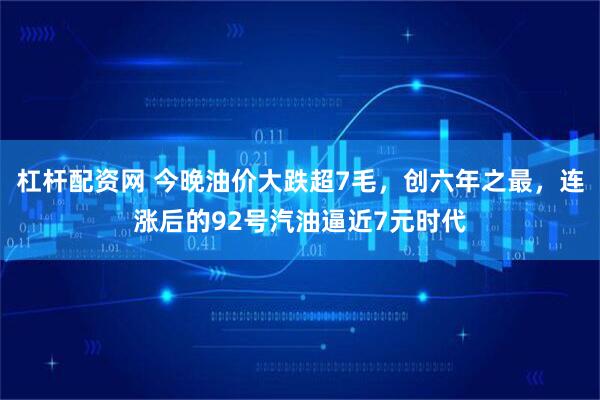 杠杆配资网 今晚油价大跌超7毛，创六年之最，连涨后的92号汽油逼近7元时代