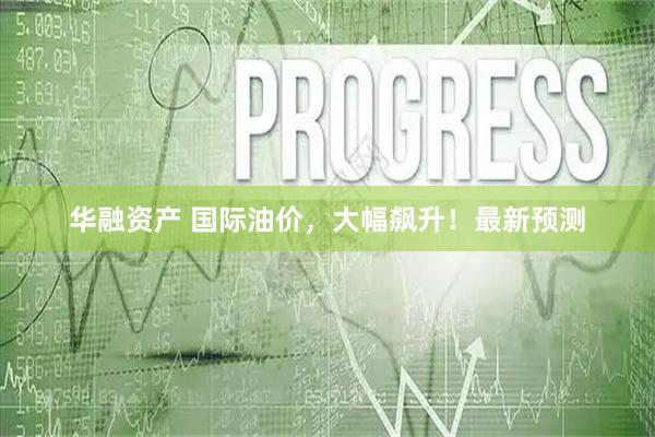 华融资产 国际油价，大幅飙升！最新预测