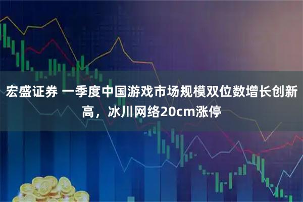 宏盛证券 一季度中国游戏市场规模双位数增长创新高，冰川网络20cm涨停