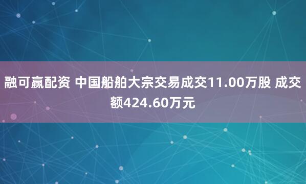 融可赢配资 中国船舶大宗交易成交11.00万股 成交额424.60万元