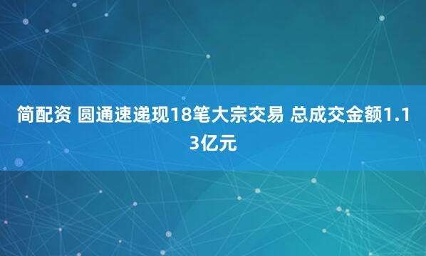 简配资 圆通速递现18笔大宗交易 总成交金额1.13亿元