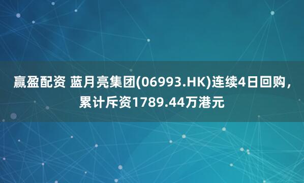 赢盈配资 蓝月亮集团(06993.HK)连续4日回购,累计斥资1789.44万港元