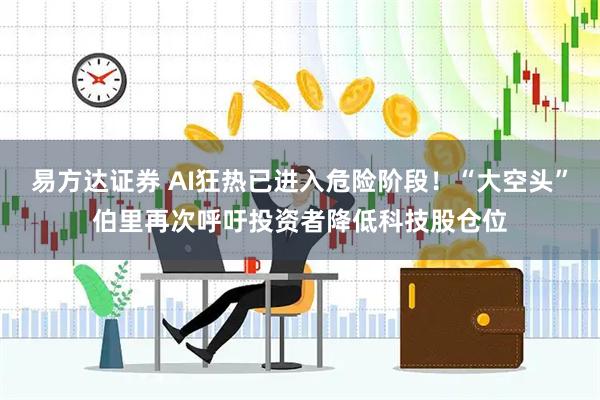 易方达证券 AI狂热已进入危险阶段！“大空头”伯里再次呼吁投资者降低科技股仓位