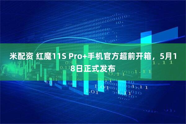 米配资 红魔11S Pro+手机官方超前开箱，5月18日正式发布