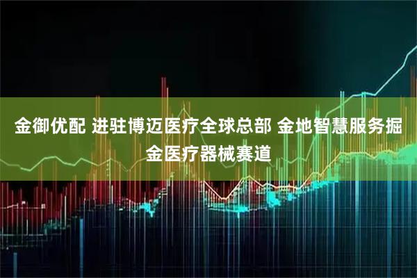 金御优配 进驻博迈医疗全球总部 金地智慧服务掘金医疗器械赛道