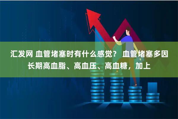 汇发网 血管堵塞时有什么感觉？ 血管堵塞多因长期高血脂、高血压、高血糖，加上