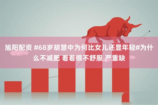旭阳配资 #68岁胡慧中为何比女儿还显年轻#为什么不减肥 看着很不舒服 严重缺