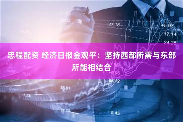 忠程配资 经济日报金观平：坚持西部所需与东部所能相结合