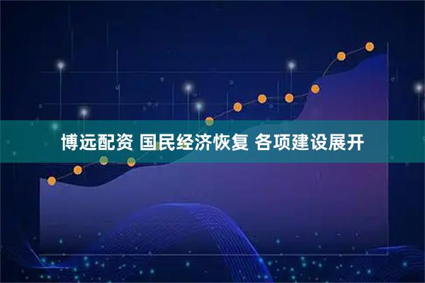 博远配资 国民经济恢复 各项建设展开