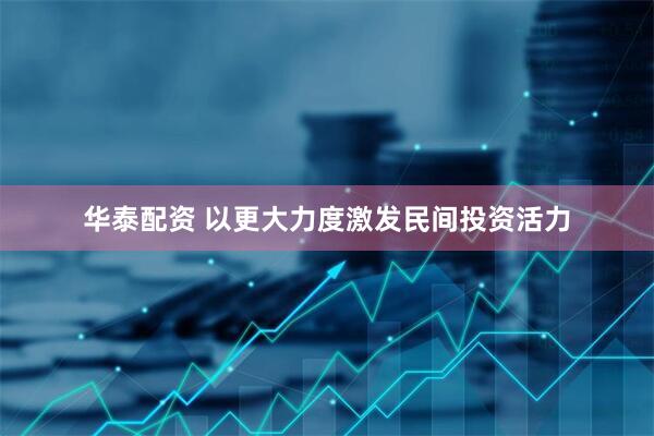华泰配资 以更大力度激发民间投资活力