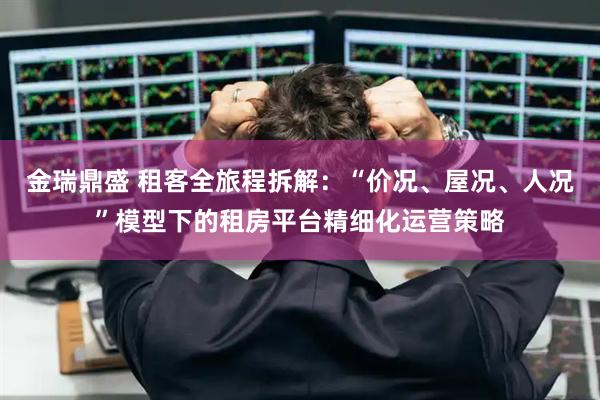 金瑞鼎盛 租客全旅程拆解：“价况、屋况、人况”模型下的租房平台精细化运营策略