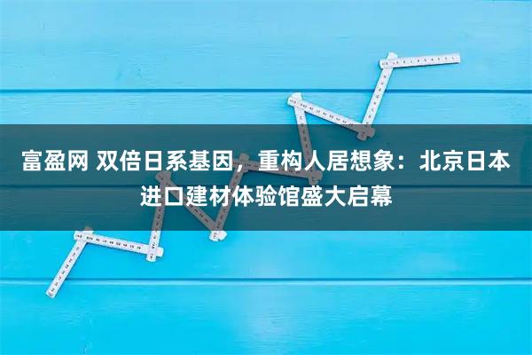 富盈网 双倍日系基因，重构人居想象：北京日本进口建材体验馆盛大启幕