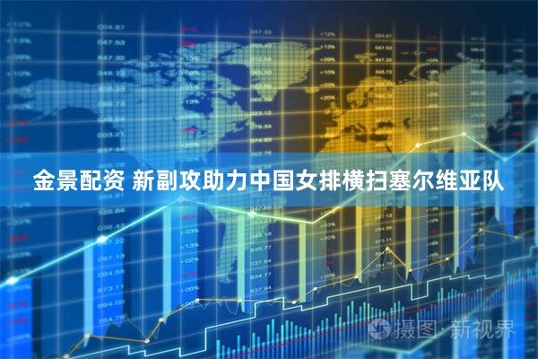金景配资 新副攻助力中国女排横扫塞尔维亚队