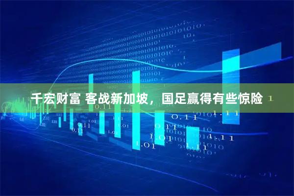 千宏财富 客战新加坡，国足赢得有些惊险