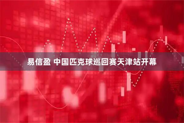 易信盈 中国匹克球巡回赛天津站开幕