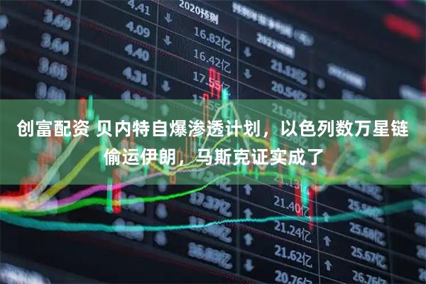 创富配资 贝内特自爆渗透计划，以色列数万星链偷运伊朗，马斯克证实成了
