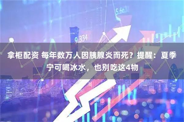 拿柜配资 每年数万人因胰腺炎而死？提醒：夏季宁可喝冰水，也别吃这4物
