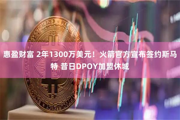 惠盈财富 2年1300万美元!火箭官方宣布签约斯马特 昔日DPOY加盟休城