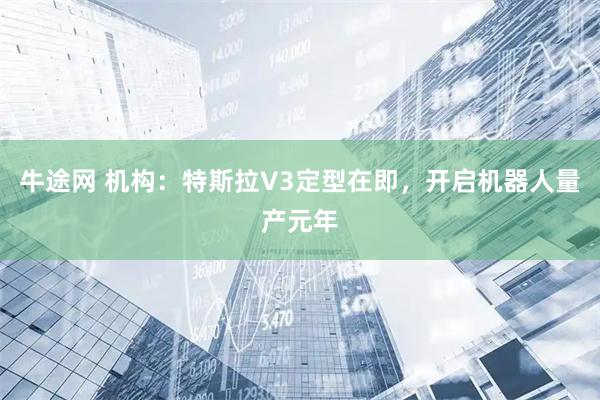 牛途网 机构：特斯拉V3定型在即，开启机器人量产元年