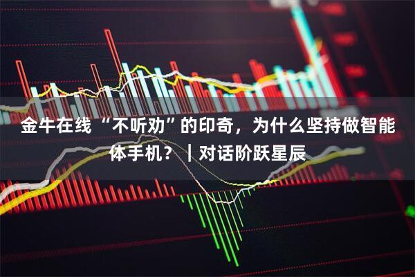 金牛在线 “不听劝”的印奇，为什么坚持做智能体手机？｜对话阶跃星辰