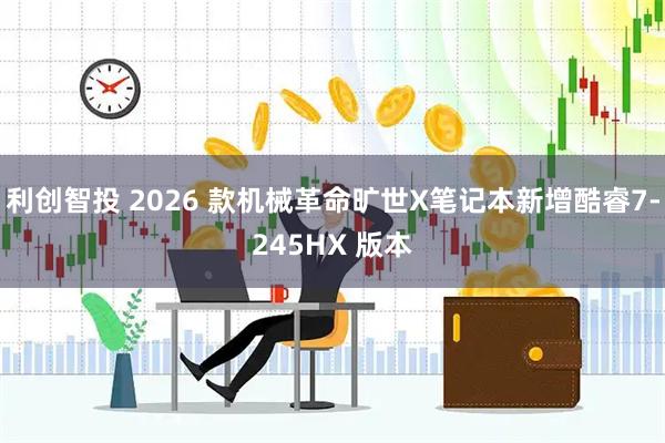 利创智投 2026 款机械革命旷世X笔记本新增酷睿7-245HX 版本