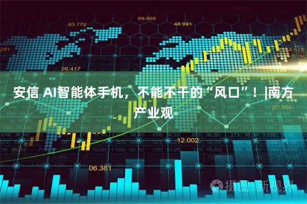 安信 AI智能体手机，不能不干的“风口”！|南方产业观