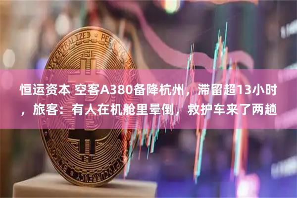 恒运资本 空客A380备降杭州，滞留超13小时，旅客：有人在机舱里晕倒，救护车来了两趟