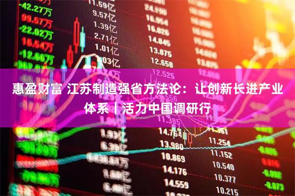 惠盈财富 江苏制造强省方法论：让创新长进产业体系｜活力中国调研行