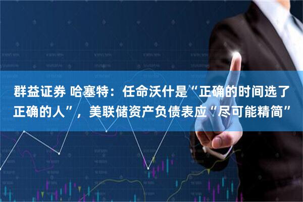 群益证券 哈塞特：任命沃什是“正确的时间选了正确的人”，美联储资产负债表应“尽可能精简”