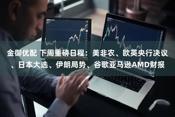金御优配 下周重磅日程：美非农、欧英央行决议、日本大选、伊朗局势、谷歌亚马逊AMD财报