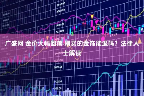 广盛网 金价大幅回落 刚买的金饰能退吗？法律人士解读