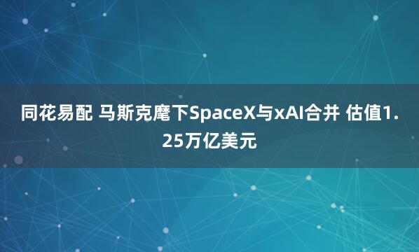 同花易配 马斯克麾下SpaceX与xAI合并 估值1.25万亿美元