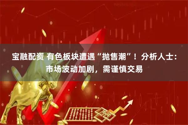 宝融配资 有色板块遭遇“抛售潮”！分析人士：市场波动加剧，需谨慎交易