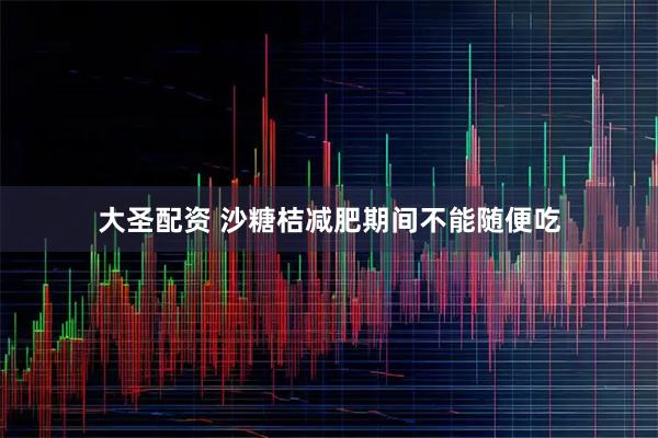 大圣配资 沙糖桔减肥期间不能随便吃
