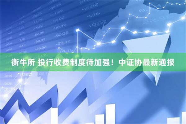 衡牛所 投行收费制度待加强！中证协最新通报