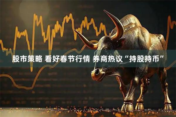 股市策略 看好春节行情 券商热议“持股持币”