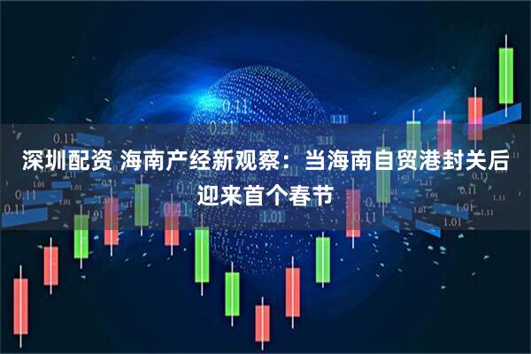 深圳配资 海南产经新观察：当海南自贸港封关后迎来首个春节