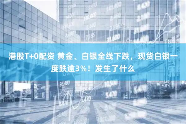 港股T+0配资 黄金、白银全线下跌，现货白银一度跌逾3%！发生了什么