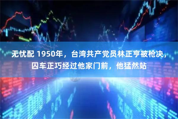 无忧配 1950年，台湾共产党员林正亨被枪决，囚车正巧经过他家门前，他猛然站