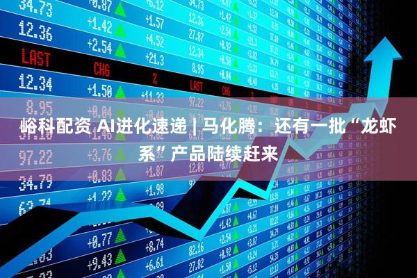 峪科配资 AI进化速递 | 马化腾：还有一批“龙虾系”产品陆续赶来